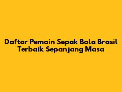 Daftar Pemain Sepak Bola Brasil Terbaik Sepanjang Masa