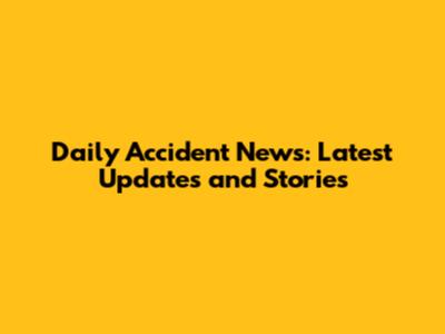 Daily Accident News: Latest Updates and Stories