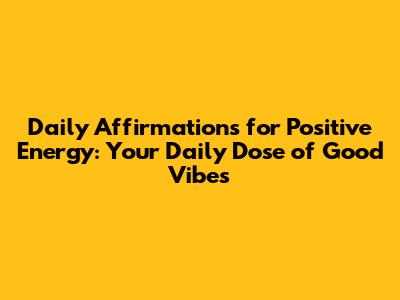Daily Affirmations for Positive Energy: Your Daily Dose of Good Vibes