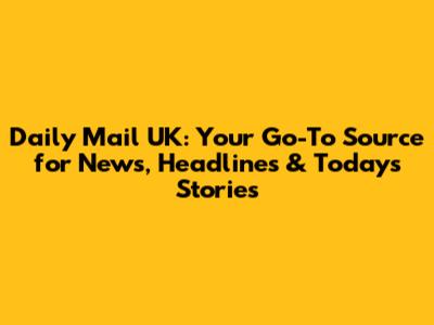Daily Mail UK: Your Go-To Source for News, Headlines & Today's Stories