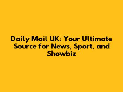 Daily Mail UK: Your Ultimate Source for News, Sport, and Showbiz