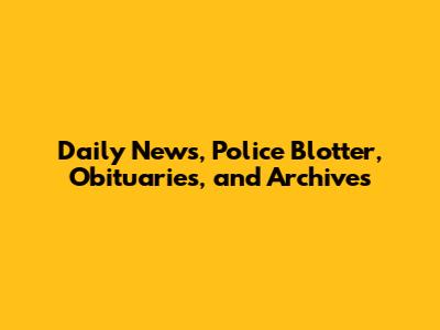 Daily News, Police Blotter, Obituaries, and Archives