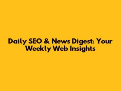 Daily SEO & News Digest: Your Weekly Web Insights