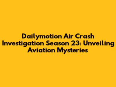 Dailymotion Air Crash Investigation Season 23: Unveiling Aviation Mysteries
