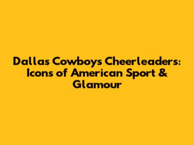 Dallas Cowboys Cheerleaders: Icons of American Sport & Glamour