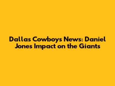 Dallas Cowboys News: Daniel Jones Impact on the Giants
