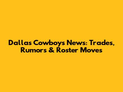 Dallas Cowboys News: Trades, Rumors & Roster Moves