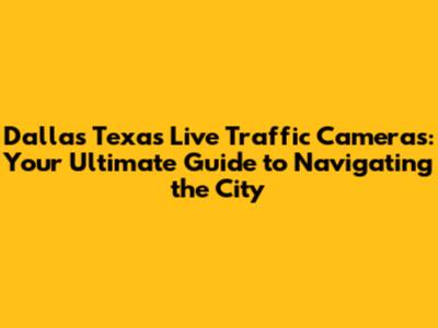 Dallas Texas Live Traffic Cameras: Your Ultimate Guide to Navigating the City