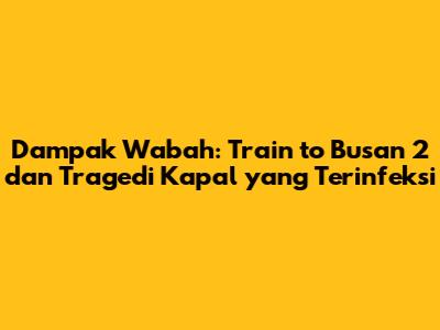 Dampak Wabah: 'Train to Busan 2' dan Tragedi Kapal yang Terinfeksi