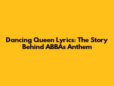 Dancing Queen Lyrics: The Story Behind ABBA's Anthem