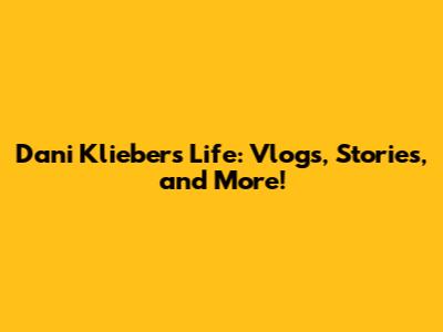 Dani Klieber's Life: Vlogs, Stories, and More!