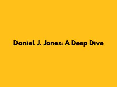 Daniel J. Jones: A Deep Dive