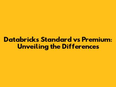 Databricks Standard vs Premium: Unveiling the Differences