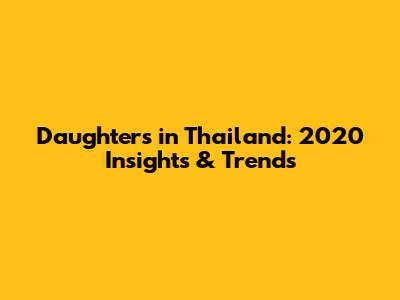Daughters in Thailand: 2020 Insights & Trends