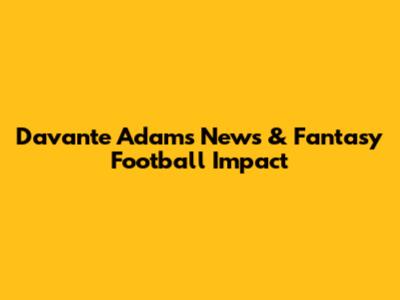 Davante Adams News & Fantasy Football Impact