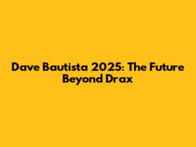 Dave Bautista 2025: The Future Beyond Drax