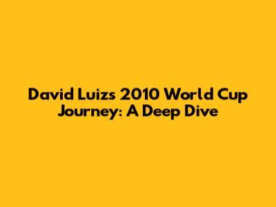David Luiz's 2010 World Cup Journey: A Deep Dive