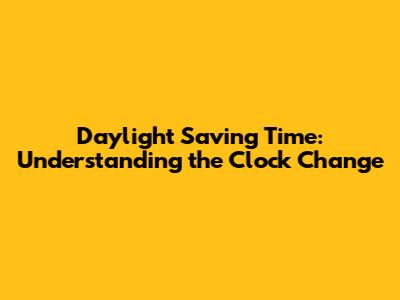 Daylight Saving Time: Understanding the Clock Change