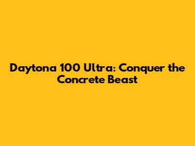 Daytona 100 Ultra: Conquer the Concrete Beast
