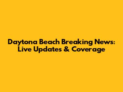Daytona Beach Breaking News: Live Updates & Coverage