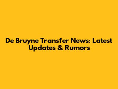 De Bruyne Transfer News: Latest Updates & Rumors