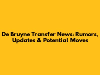 De Bruyne Transfer News: Rumors, Updates & Potential Moves