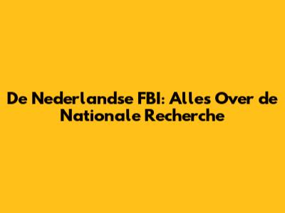 De Nederlandse FBI: Alles Over de Nationale Recherche