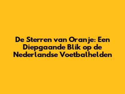 De Sterren van Oranje: Een Diepgaande Blik op de Nederlandse Voetbalhelden