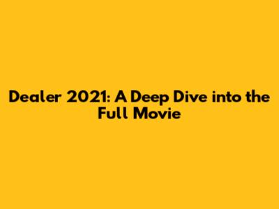 Dealer 2021: A Deep Dive into the Full Movie
