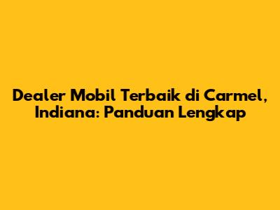 Dealer Mobil Terbaik di Carmel, Indiana: Panduan Lengkap