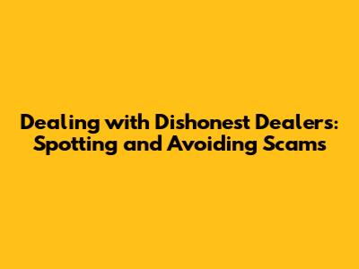 Dealing with Dishonest Dealers: Spotting and Avoiding Scams