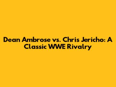 Dean Ambrose vs. Chris Jericho: A Classic WWE Rivalry
