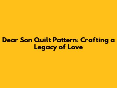 Dear Son Quilt Pattern: Crafting a Legacy of Love