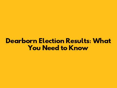Dearborn Election Results: What You Need to Know