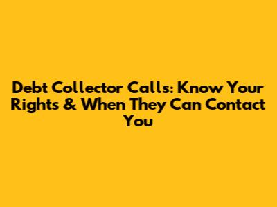 Debt Collector Calls: Know Your Rights & When They Can Contact You