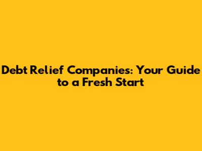 Debt Relief Companies: Your Guide to a Fresh Start