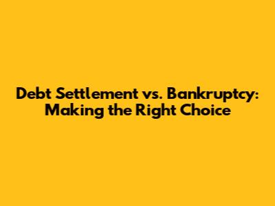 Debt Settlement vs. Bankruptcy: Making the Right Choice