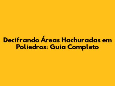 Decifrando Áreas Hachuradas em Poliedros: Guia Completo