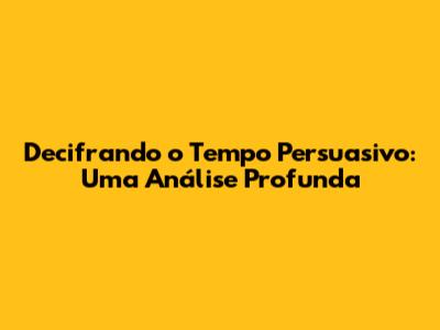 Decifrando o Tempo Persuasivo: Uma Análise Profunda