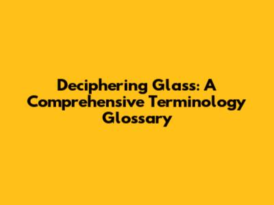 Deciphering Glass: A Comprehensive Terminology Glossary