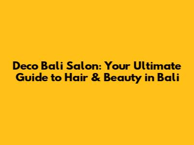 Deco Bali Salon: Your Ultimate Guide to Hair & Beauty in Bali