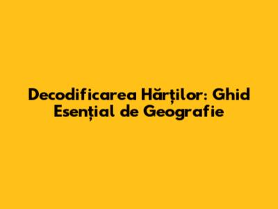 Decodificarea Hărților: Ghid Esențial de Geografie