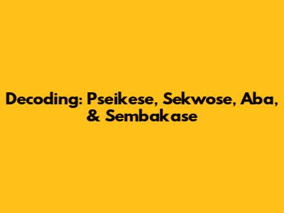 Decoding: Pseikese, Sekwose, Aba, & Sembakase