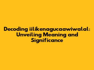 Decoding 'iilikenagucaawiwalal': Unveiling Meaning and Significance