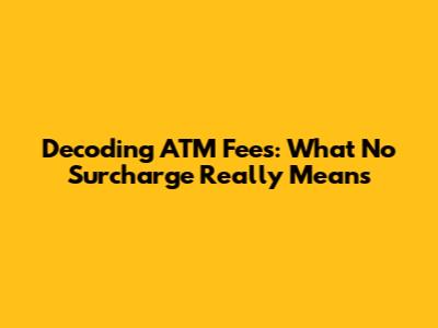 Decoding ATM Fees: What 'No Surcharge' Really Means