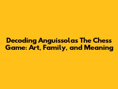 Decoding Anguissola's 'The Chess Game': Art, Family, and Meaning