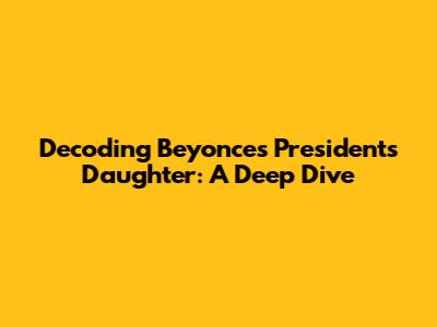 Decoding Beyonce's 'President's Daughter': A Deep Dive