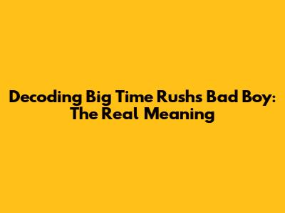 Decoding Big Time Rush's "Bad Boy": The Real Meaning