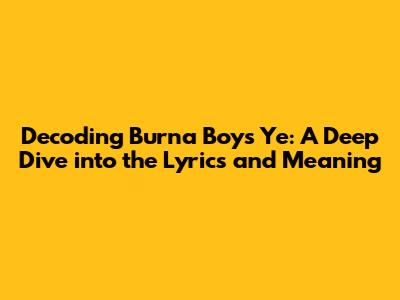 Decoding Burna Boy's 'Ye': A Deep Dive into the Lyrics and Meaning