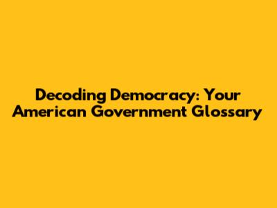 Decoding Democracy: Your American Government Glossary